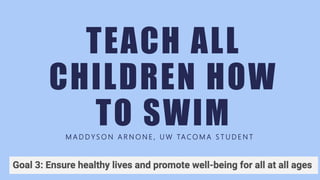 TEACH ALL
CHILDREN HOW
TO SWIMM A D D Y S O N A R N O N E , U W TA C O M A S T U D E N T
 