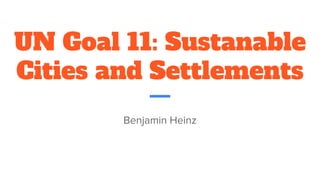 UN Goal 11: Sustanable
Cities and Settlements
Benjamin Heinz
 