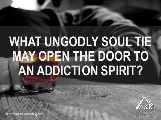 WHAT UNGODLY SOUL TIE
MAY OPEN THE DOOR TO
AN ADDICTION SPIRIT?
http://AandBCounseling.com
 