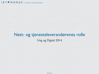 IT-næringens interesseorganisasjon 
Nett- og tjenesteleverandørenes rolle 
Ung og Digital 2014 
ikt-norge.no 
 
