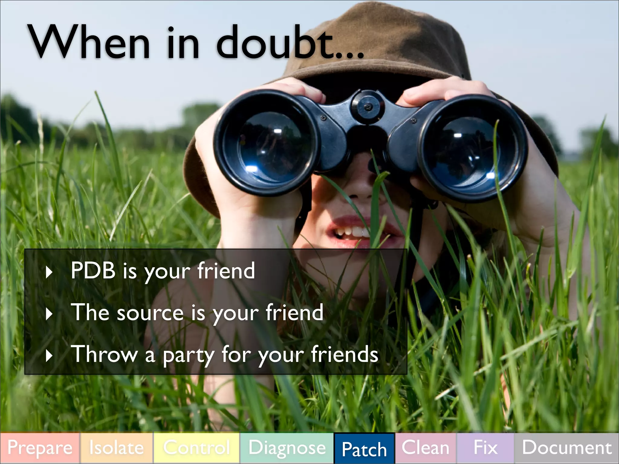 When in doubt...
‣ PDB is your friend
‣ The source is your friend
‣ Throw a party for your friends
Prepare Isolate Control Diagnose Patch Clean Fix Document
 