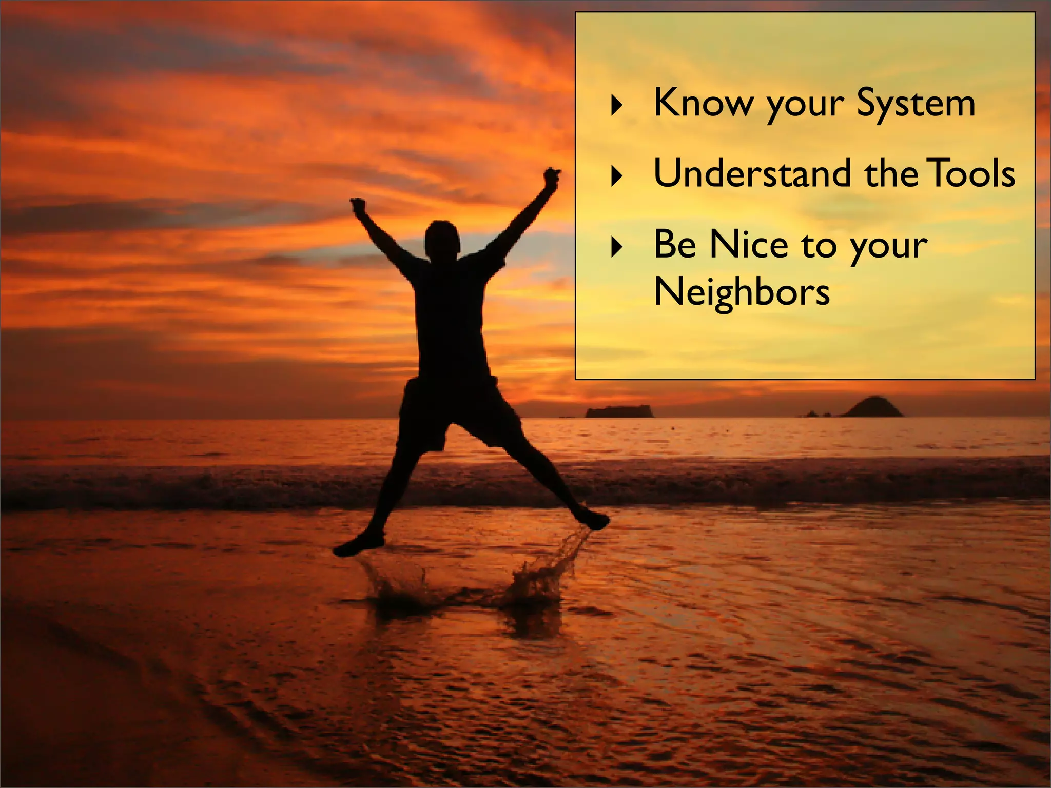‣ Know your System
‣ Understand the Tools
‣ Be Nice to your
Neighbors
 