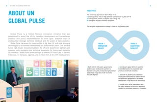 8 9UN GLOBAL PULSE ANNUAL REPORT 2017
ABOUT UN
GLOBAL PULSE
Global Pulse is a United Nations innovation initiative that was
established to assist the UN to transition development and humanitarian
practice and policy implementation to more agile, adaptive ways of
working that leverage real-time feedback and the power of data analytics.
Global Pulse harnesses the opportunities of big data, AI, and other emerging
technologies for sustainable development and humanitarian action. The Initiative
builds high-impact innovative solutions for UN and Government partners and
provides policy guidance and technical assistance for mainstream adoption
of innovation. Global Pulse works through a network of Pulse Labs in Jakarta,
Indonesia, in Kampala, Uganda, and in New York at the UN Headquarters.
OBJECTIVES
The overarching objectives of Global Pulse are to:
I) achieve a critical mass of high-potential applications of big data and AI
II) lower systemic barriers to adoption and scaling, and
III) strengthen the data innovation ecosystem.
The two-pillar implementation strategy is based on the following roles:
> Work with the UN system, governments,
academia and private sector partners to
discover, build, pilot and evaluate high-potential
applications of big data and AI to achieve
the 2030 Agenda.
> Contribute to global efforts to establish
trusted frameworks for responsible data
practices and ethical innovation.
> Advocate for greater public awareness
and support communities of practice across
disciplines and geographies to accelerate
development of big data and AI applications.
> Provide public sector organisations with
the policy guidance and technical assistance
needed for mainstream adoption of innovation.
TRACK 1
INNOVATION
DRIVER
TRACK 2
ECOSYSTEM
CATALYST
 