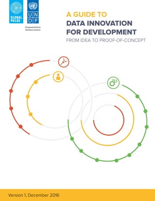 1
A GUIDE TO
DATA INNOVATION
FOR DEVELOPMENT
FROM IDEA TO PROOF-OF-CONCEPT
Version 1, December 2016
 