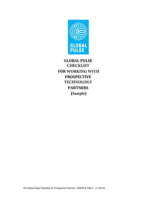 UN Global Pulse Checklist for Prospective Partners - SAMPLE ONLY , v1 (2014)
GLOBAL	PULSE	
CHECKLIST
	FOR	WORKING WITH
PROSPECTIVE	
TECHNOLOGY
PARTNERS
	(Sample)	
 