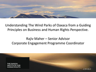 Understanding The Wind Parks of Oaxaca from a Guiding
Principles on Business and Human Rights Perspective.
Rajiv Maher – Senior Advisor
Corporate Engagement Programme Coordinator
© 2013 DIHR1
 