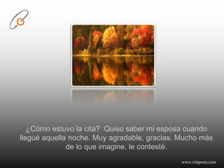 ¿Cómo estuvo la cita?  Quiso saber mi esposa cuando llegué aquella noche. Muy agradable, gracias. Mucho más de lo que imagine, le contesté.www.vilaporta.com  