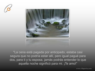 "La cena está pagada por anticipado, estaba casi segura que no podría estar allí, pero igual pagué para dos, para ti y tu esposa, jamás podrás entender lo que aquella noche significó para mi. ¡Te amo!”www.vilaporta.com  