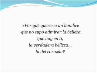 ¿Por qué querer a un hombre que no supo admirar la belleza  que hay en ti,  la verdadera belleza…  la del corazón?  