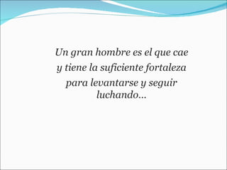 Un gran hombre es el que cae y tiene la suficiente fortaleza  para levantarse y seguir luchando… 