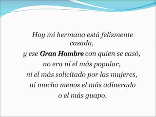 Hoy mi hermana está felizmente casada,  y ese  Gran Hombre  con quien se casó,  no era ni el más popular,  ni el más solicitado por las mujeres,  ni mucho menos el más adinerado o el más guapo.  