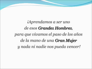 ¡Aprendamos a ser uno  de esos  Grandes Hombres ,  para que vivamos el paso de los años  de la mano de una  Gran Mujer   y nada ni nadie nos pueda vencer! 