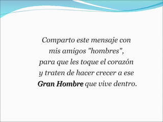 Comparto este mensaje con  mis amigos "hombres",  para que les toque el corazón  y traten de hacer crecer a ese  Gran Hombre  que vive dentro. 