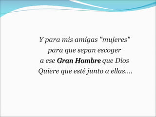 Y para mis amigas "mujeres"  para que sepan escoger  a ese  Gran Hombre  que Dios  Quiere que esté junto a ellas…. 