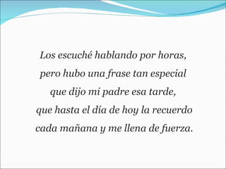 Los escuché hablando por horas,  pero hubo una frase tan especial  que dijo mi padre esa tarde,  que hasta el día de hoy la recuerdo cada mañana y me llena de fuerza.  