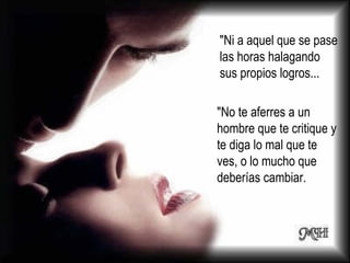 "Ni a aquel que se pase las horas halagando sus propios logros...  "No te aferres a un hombre que te critique y te diga lo mal que te ves, o lo mucho que deberías cambiar. 