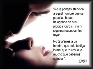 "No le pongas atención a aquel hombre que se pase las horas halagando de sus propios logros... sin ni siquiera reconocer los tuyos. No te aferres a un hombre que solo te diga lo mal que te ves, o lo mucho que deberías cambiar”. 