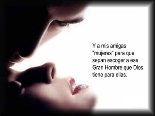 Y a mis amigas "mujeres" para que sepan escoger a ese Gran Hombre que Dios tiene para ellas.  