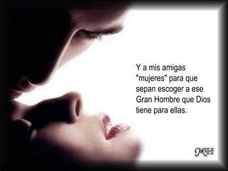 Y a mis amigas "mujeres" para que sepan escoger a ese Gran Hombre que Dios tiene para ellas.  