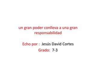 un gran poder conlleva a una gran
responsabilidad
Echo por : Jesús David Cortes
Grado: 7-3
 
