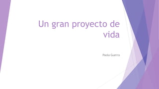 Un gran proyecto de 
vida 
Paola Guerra 
 