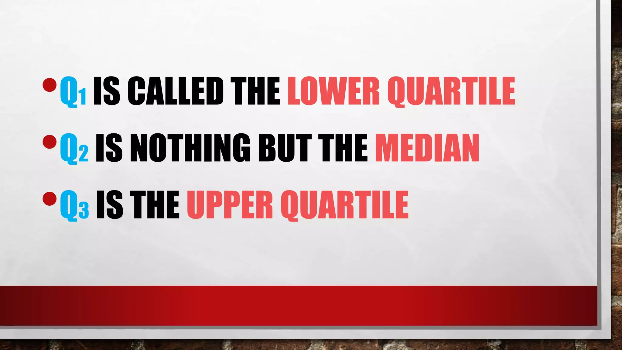 •Q1 IS CALLED THE LOWER QUARTILE
•Q2 IS NOTHING BUT THE MEDIAN
•Q3 IS THE UPPER QUARTILE
 