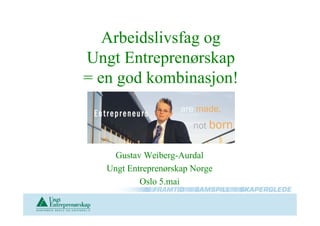 Arbeidslivsfag og
Ungt Entreprenørskap
= en god kombinasjon!



     Gustav Weiberg-Aurdal
   Ungt Entreprenørskap Norge
           Oslo 5.mai
 