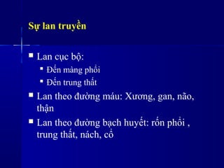 Sự lan truyền
 Lan cục bộ:
 Đến màng phổi
 Đến trung ٳất
 Lan theo đường máu: Xương, gan, não,
thận
 Lan theo đường bạch huyết: rốn phổi ,
trung ٳất, nách, cổ
 