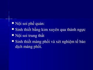  Nội soi phế ản:
 Sinh thiết bằng kim xuyên qua thành ngực
 Nội soi trung ٳất
 Sinh thiết màng phổi và xét nghiệm tế bào
dịch màng phổi.
 