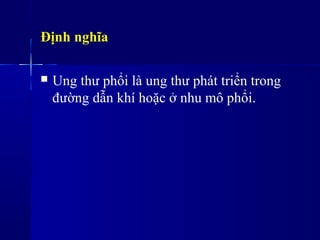 Định nghĩa
 Ung thư phổi là ung thư phát triển trong
đường dẫn khí hoặc ở nhu mô phổi.
 