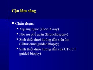 Cận lâm sàng
 Chẩn đoán:
 Xquang ngực (chest X-ray)
 Nội soi phế ản (Bronchoscopy)
 Sinh thiết dưới hướng dẫn siêu âm
(Ultrasound guided biopsy)
 Sinh thiết dưới hướng dẫn của CT ( CT
guided biopsy)
 