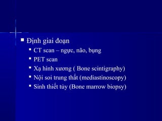  Định giai đoạn
 CT scan – ngực, não, bụng
 PET scan
 Xạ hình xương ( Bone scintigraphy)
 Nội soi trung ٳất (mediastinoscopy)
 Sinh thiết tủy (Bone marrow biopsy)
 