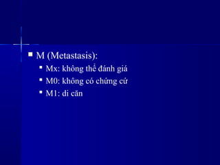  M (Metastasis):
 Mx: không thể đánh giá
 M0: không có chứng cứ
 M1: di căn
 