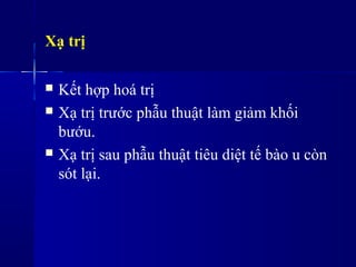 Xạ trị
 Kết hợp hoá trị
 Xạ trị trước phẫu thuật làm giảm khối
bướu.
 Xạ trị sau phẫu thuật tiêu diệt tế bào u còn
sót lại.
 
