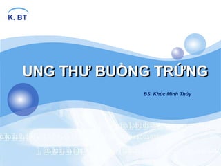 K. BT
UNG THƯ BUỒNG TRỨNG
BS. Khúc Minh Thúy
 