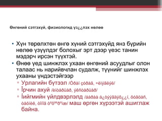 Өнгөний сэтгэхүй, физиологид үз¿¿лэх нөлөө

• Хүн төрөлхтөн өнгө хүний сэтгэхүйд янз бүрийн
нөлөө үзүүлдэг болохыг эрт дээр үеэс танин
мэдэрч ирсэн түүхтэй.
• Өнөө үед шинжлэх ухаан өнгөний асуудлыг олон
талаас нь нарийвчлан судалж, түүнийг шинжлэх
ухааны үндэстэйгээр
▫ Урлагийн бүтээл /Óðàí çóðàã, ÷èìýãëýë/
▫ Îрчин ахуй /èíòåðüåð, ýêñòåðüåð/
▫ Íийгмийн үйлдвэрлэлд /áàðàà á¿òýýãäýõ¿¿í, õóâöàñ,
òåõíèê, òîíîã òºõººðºìæ/ маш өргөн хүрээтэй ашиглаж
байна.

 