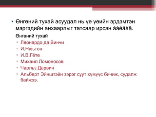 • Өнгөний тухай асуудал нь үе үөийн эрдэмтэн
мэргэдийн анхаарлыг татсаар ирсэн áàéäàã.
Өнгөний тухай
▫ Леонардо да Винчи
▫ И.Нюьтон
▫ И.В.Гёте
▫ Михаил Ломоносов
▫ Чарльз Дарвин
▫ Альберт Эйнштэйн зэрэг суут хүмүүс бичиж, судалж
байжээ.

 