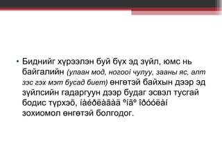• Биднийг хүрээлэн буй бүх эд зүйл, юмс нь
байгалийн (улаан мод, ногооí чулуу, зааны яс, алт
зэс гэх мэт бусад биет) өнгөтэй байхын дээр эд
зүйлсийн гадаргуун дээр будаг эсвэл тусгай
бодис түрхэõ, íàéðëàãàä ºíãº îðóóëàí
зохиомол өнгөтэй болгодог.

 