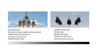 Төрийн их хар сүлд
Их хар сүлд
Догшин хар сүлд
Хараа ихт Хар сүлд
Бүх цэргийн Их хар сүлд
Их цагаан сүлд
Эзэн чингис хааны төрийн цагаан сүлд туг
Төрийн есөн хөлт цагаан туг
Есөн Хөлт Цагаан Сүлд
Төрийн цагаан сүлд
 