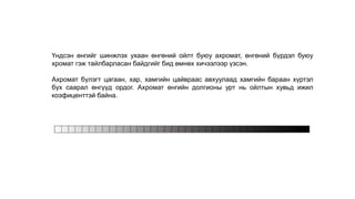 Үндсэн өнгийг шинжлэх ухаан өнгөний ойлт буюу ахромат, өнгөний бүрдэл буюу
хромат гэж тайлбарласан байдгийг бид өмнөх хичээлээр үзсэн.
Ахромат бүлэгт цагаан, хар, хамгийн цайвраас авхуулаад хамгийн бараан хүртэл
бүх саарал өнгүүд ордог. Ахромат өнгийн долгионы урт нь ойлтын хувьд ижил
коэфиценттэй байна.
 