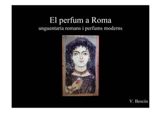 El perfum a Roma
unguentaria romans i perfums moderns
V. Bescós
 