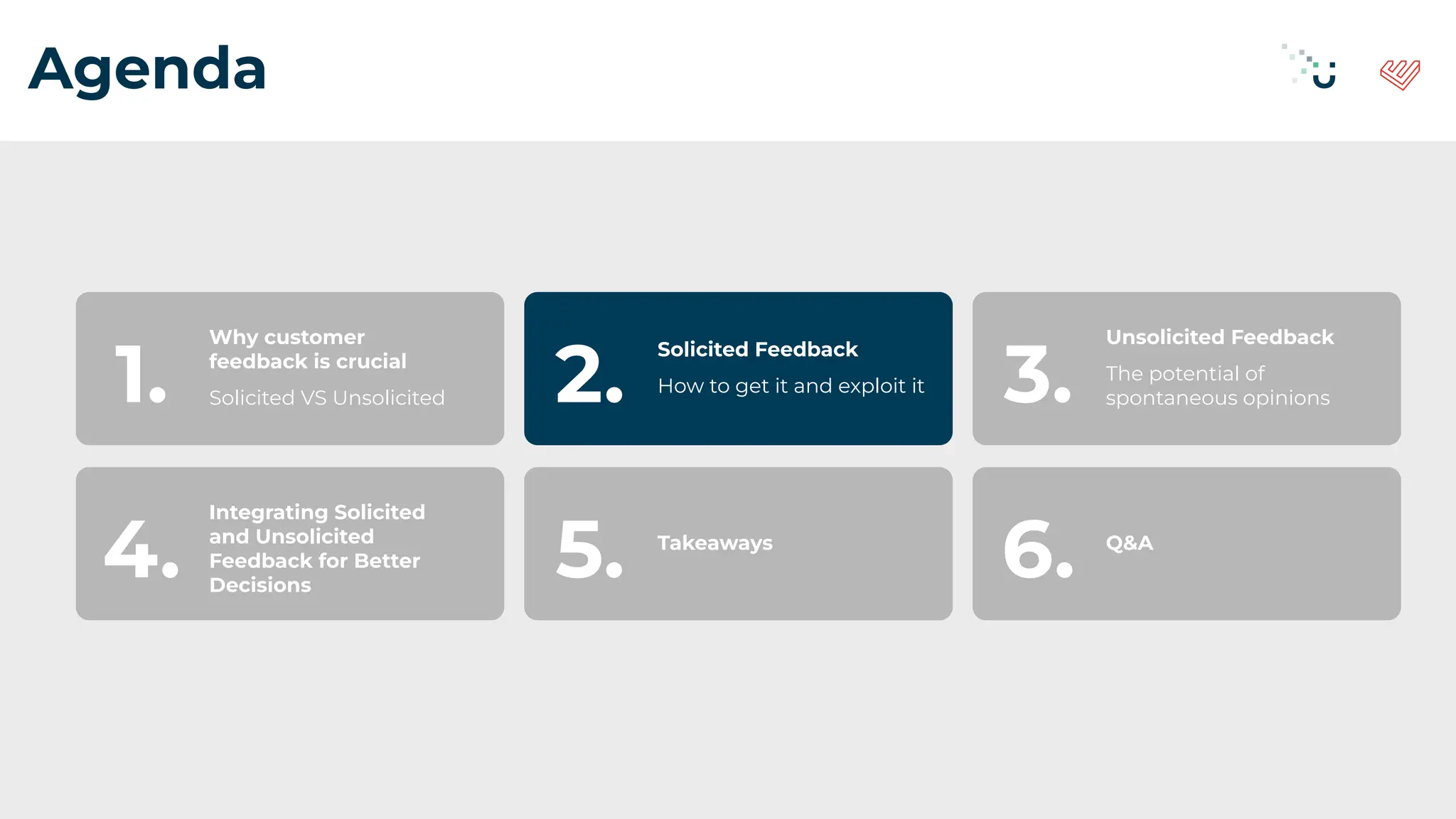 Agenda
Why customer
feedback is crucial
Solicited VS Unsolicited
1.
Solicited Feedback
How to get it and exploit it
2.
Unsolicited Feedback
The potential of
spontaneous opinions
3.
Integrating Solicited
and Unsolicited
Feedback for Better
Decisions
4. Takeaways
5. Q&A
6.
 