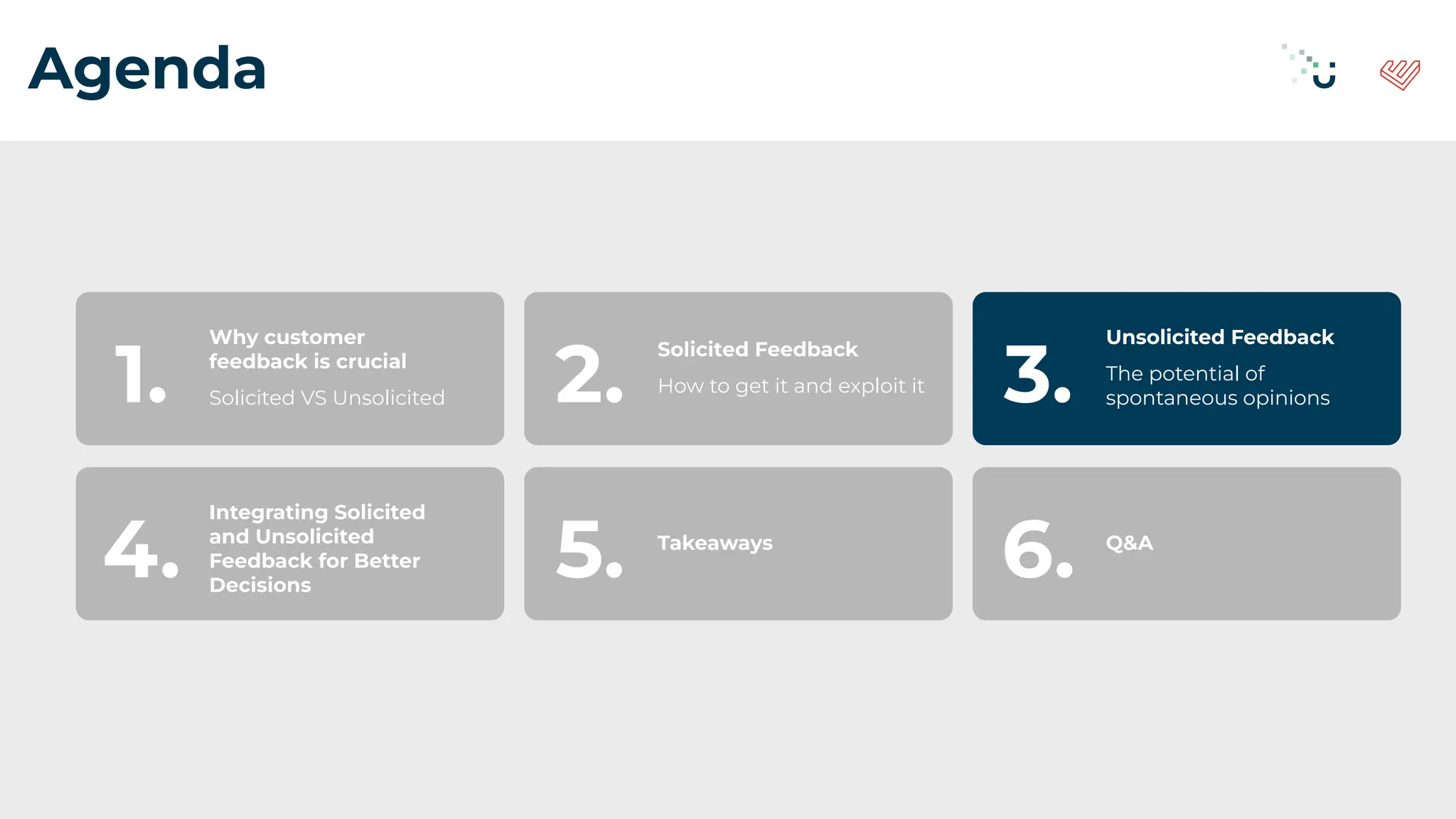 Agenda
Why customer
feedback is crucial
Solicited VS Unsolicited
1.
Solicited Feedback
How to get it and exploit it
2.
Unsolicited Feedback
The potential of
spontaneous opinions
3.
Integrating Solicited
and Unsolicited
Feedback for Better
Decisions
4. Takeaways
5. Q&A
6.
 