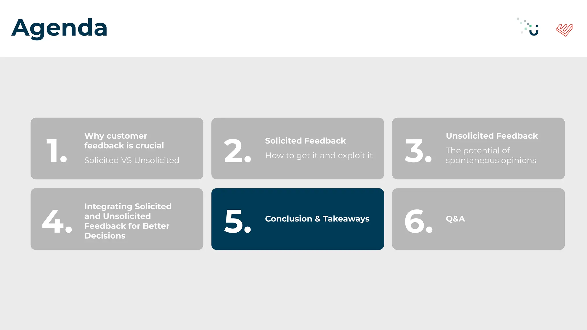 Agenda
Why customer
feedback is crucial
Solicited VS Unsolicited
1.
Solicited Feedback
How to get it and exploit it
2.
Unsolicited Feedback
The potential of
spontaneous opinions
3.
Integrating Solicited
and Unsolicited
Feedback for Better
Decisions
4. Conclusion & Takeaways
5. Q&A
6.
 