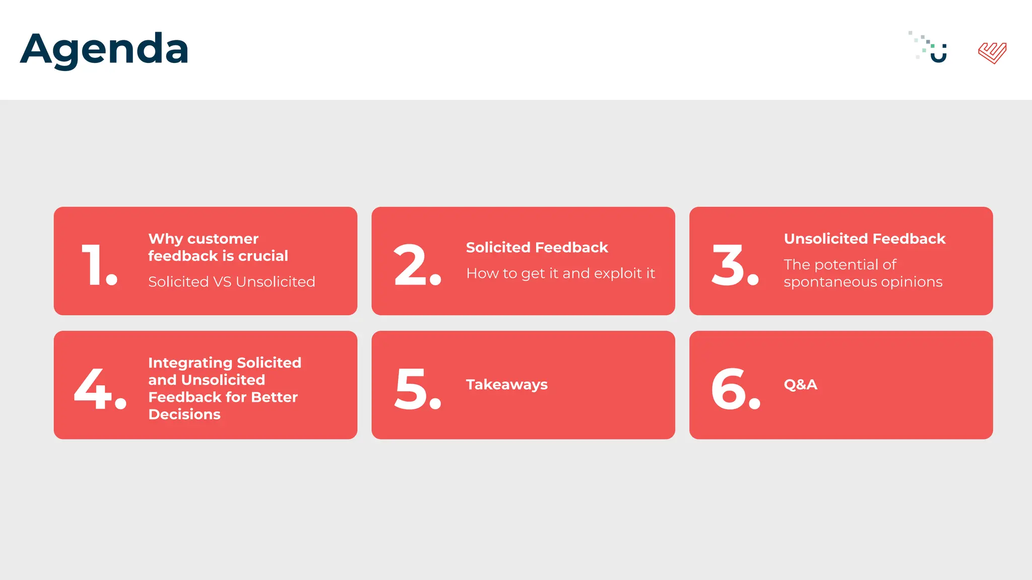 Agenda
Why customer
feedback is crucial
Solicited VS Unsolicited
1.
Solicited Feedback
How to get it and exploit it
2.
Unsolicited Feedback
The potential of
spontaneous opinions
3.
Integrating Solicited
and Unsolicited
Feedback for Better
Decisions
4. Takeaways
5. Q&A
6.
 