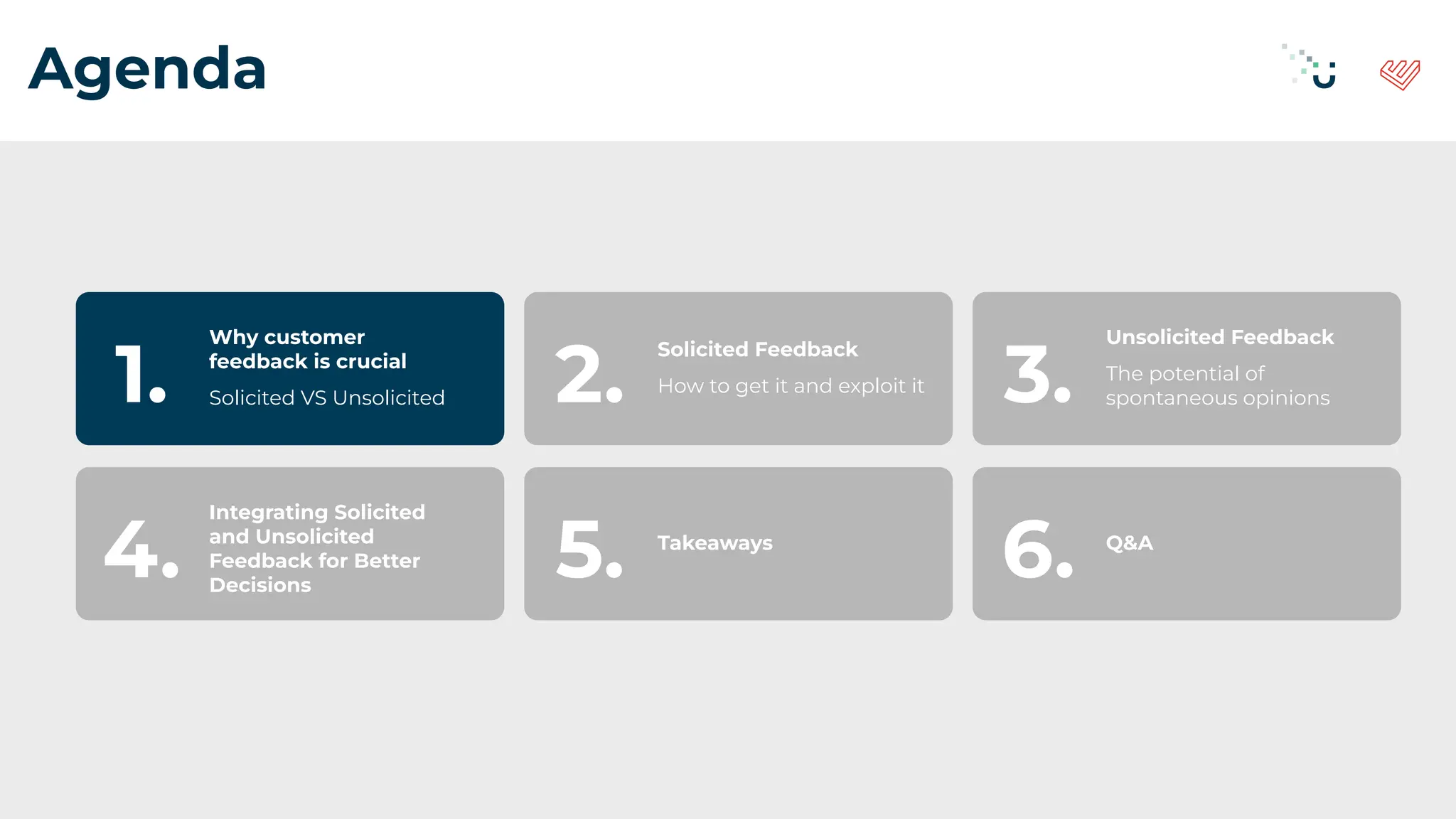 Agenda
Why customer
feedback is crucial
Solicited VS Unsolicited
1.
Solicited Feedback
How to get it and exploit it
2.
Unsolicited Feedback
The potential of
spontaneous opinions
3.
Integrating Solicited
and Unsolicited
Feedback for Better
Decisions
4. Takeaways
5. Q&A
6.
 