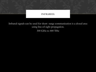 Infrared signals can be used for short- range communication is a closed area
using line-of-sight propagation.
300 GHz to 400 THz
INFRARED:
 