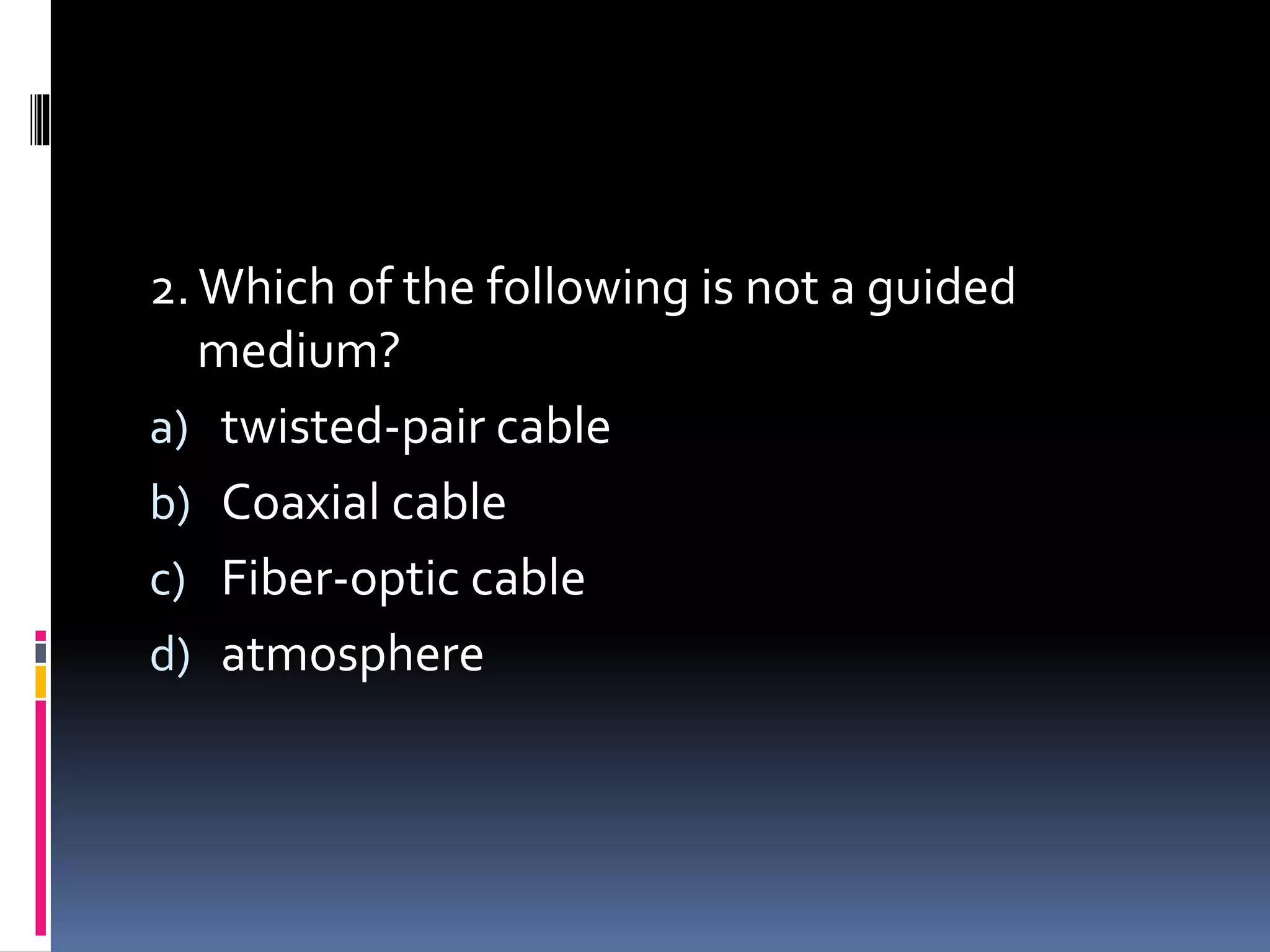 2.Which of the following is not a guided
medium?
a) twisted-pair cable
b) Coaxial cable
c) Fiber-optic cable
d) atmosphere
 