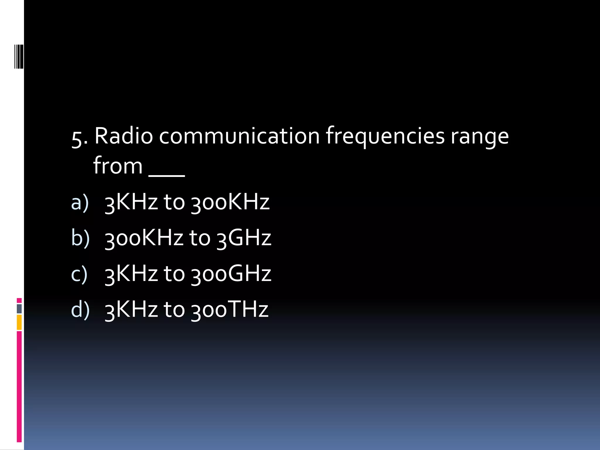 5. Radio communication frequencies range
from ___
a) 3KHz to 300KHz
b) 300KHz to 3GHz
c) 3KHz to 300GHz
d) 3KHz to 300THz
 