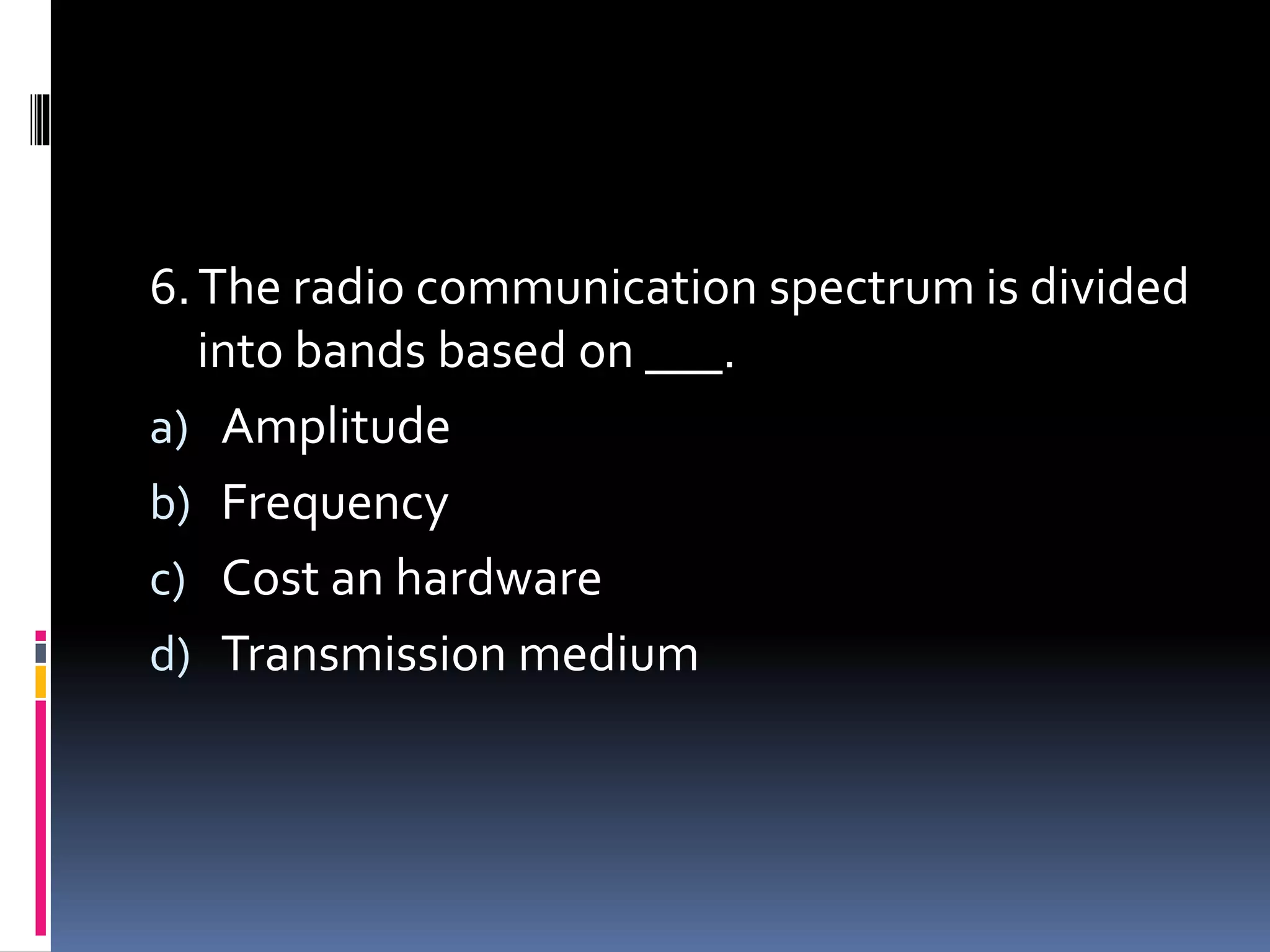 6.The radio communication spectrum is divided
into bands based on ___.
a) Amplitude
b) Frequency
c) Cost an hardware
d) Transmission medium
 
